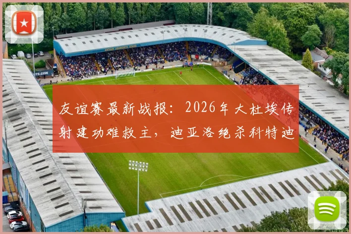 友谊赛最新战报：2026年大杜埃传射建功难救主，迪亚洛绝杀科特迪瓦2-1力克法国队