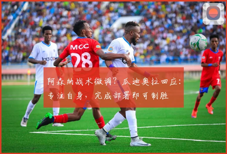 阿森纳战术微调?瓜迪奥拉回应:专注自身,完成部署即可制胜