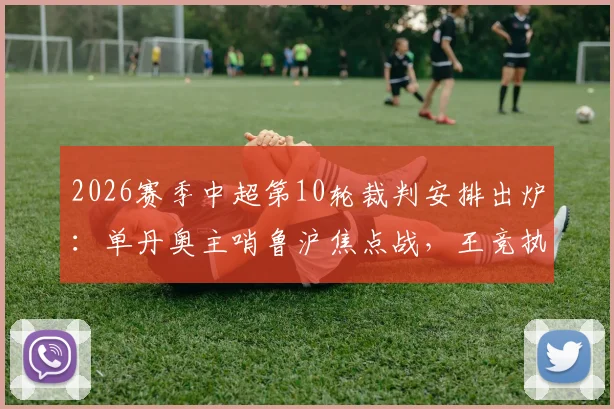 2026赛季中超第10轮裁判安排出炉：单丹奥主哨鲁沪焦点战，王竞执法国安对阵英博看点解析