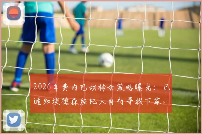 2026年费内巴切转会策略曝光:已通知埃德森经纪人自行寻找下家,中场球员离队成定局