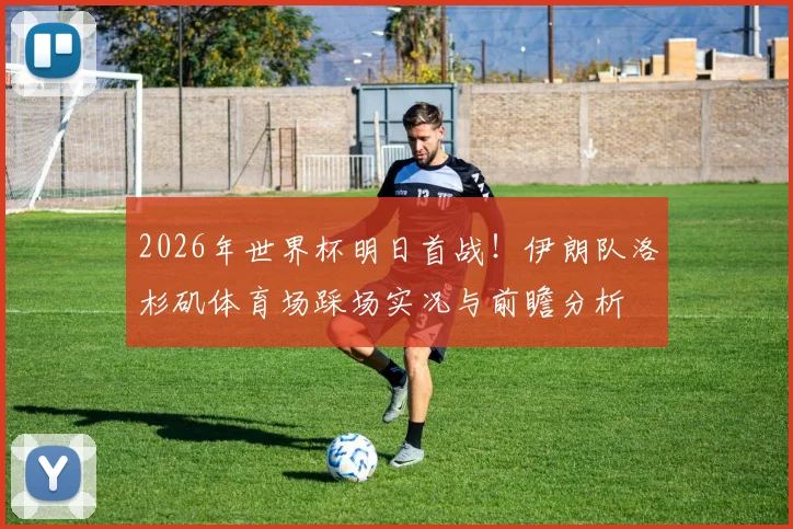 2026年世界杯明日首战!伊朗队洛杉矶体育场踩场实况与前瞻分析