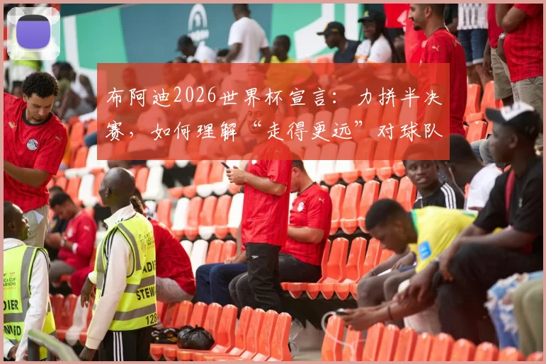 布阿迪2026世界杯宣言:力拼半决赛,如何理解“走得更远”对球队及球迷的深层意义?