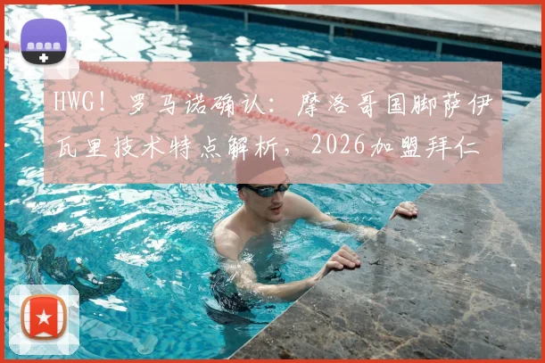 HWG!罗马诺确认:摩洛哥国脚萨伊瓦里技术特点解析,2026加盟拜仁转会费与战术作用前瞻