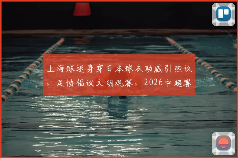 上海球迷身穿日本球衣助威引热议,足协倡议文明观赛,2026中超赛场礼仪解读