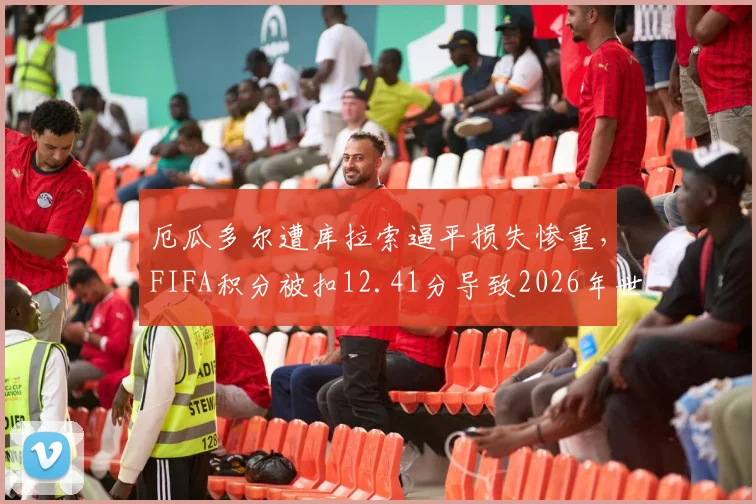 厄瓜多尔遭库拉索逼平损失惨重,FIFA积分被扣12.41分导致2026年世界排名狂跌7位,最新排名及扣分规则详解