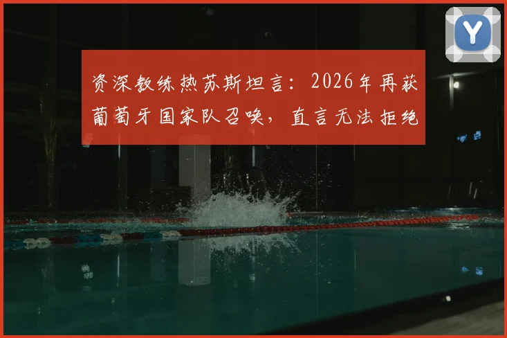 资深教练热苏斯坦言：2026年再获葡萄牙国家队召唤，直言无法拒绝世界顶尖球队的机遇与挑战
