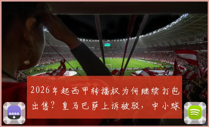 2026年起西甲转播权为何继续打包出售?皇马巴萨上诉被驳,中小球队成赢家,球迷看球成本解析