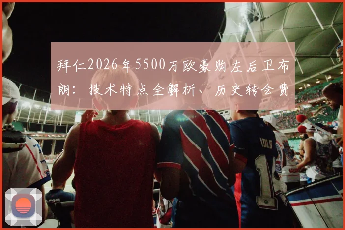 拜仁2026年5500万欧豪购左后卫布朗：技术特点全解析、历史转会费排名及拜仁战术补强深度解读
