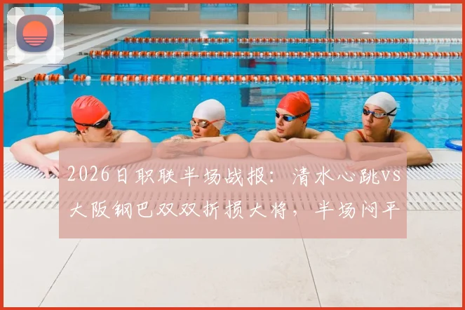 2026日职联半场战报:清水心跳vs大阪钢巴双双折损大将,半场闷平背后伤病阴影分析