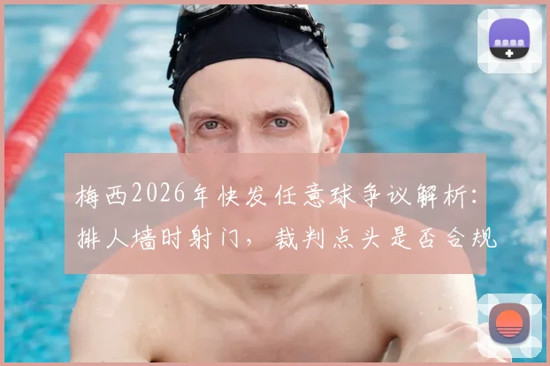 梅西2026年快发任意球争议解析：排人墙时射门，裁判点头是否合规？球员必备规则指南