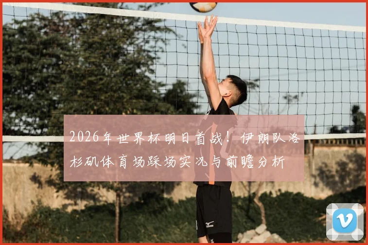 2026年世界杯明日首战！伊朗队洛杉矶体育场踩场实况与前瞻分析