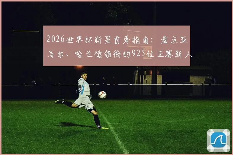 2026世界杯新星首秀指南:盘点亚马尔、哈兰德领衔的925位正赛新人,附球员背景与球队前景解析