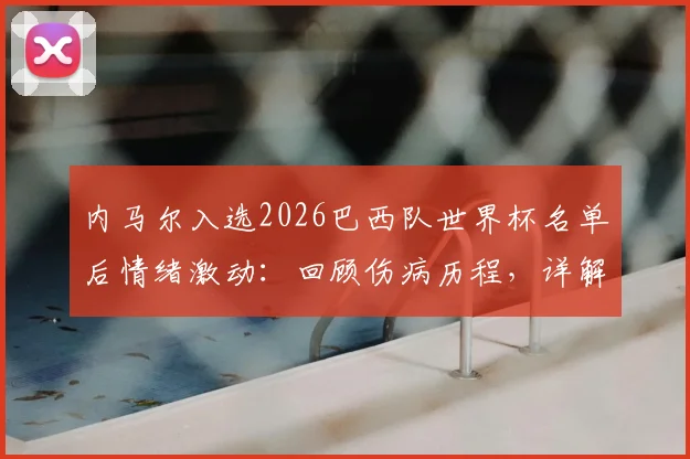 内马尔入选2026巴西队世界杯名单后情绪激动:回顾伤病历程,详解其誓为冠军拼尽全力的决心与战术价值