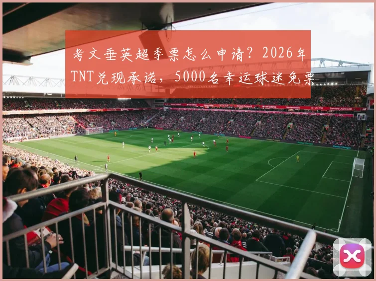 考文垂英超季票怎么申请？2026年TNT兑现承诺，5000名幸运球迷免票攻略与注意事项