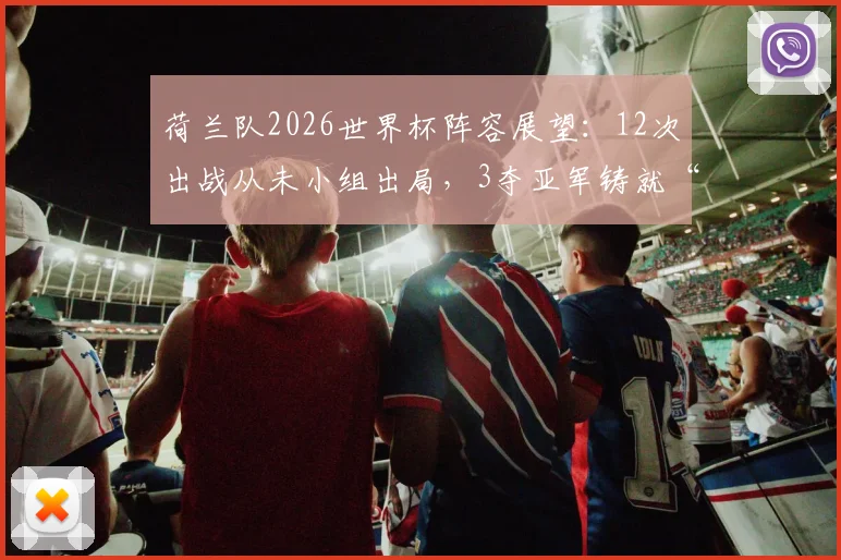 荷兰队2026世界杯阵容展望：12次出战从未小组出局，3夺亚军铸就“无冕之王”传奇，历史规律能否延续？