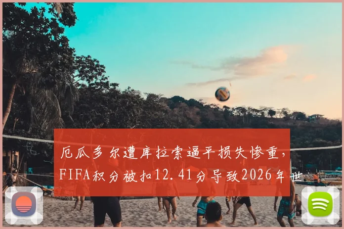 厄瓜多尔遭库拉索逼平损失惨重，FIFA积分被扣12.41分导致2026年世界排名狂跌7位，最新排名及扣分规则详解
