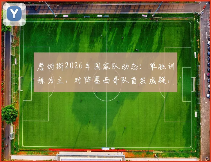 詹姆斯2026年国家队动态:单独训练为主,对阵墨西哥队首发成疑,邮报解读最新情况