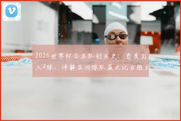 2026世界杯日本队创历史:首度打入4球,详解亚洲球队最大比分胜利纪录