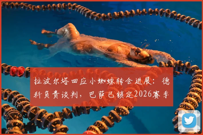 拉波尔塔回应小蜘蛛转会进展：德科负责谈判，巴萨已锁定2026赛季心仪目标球员