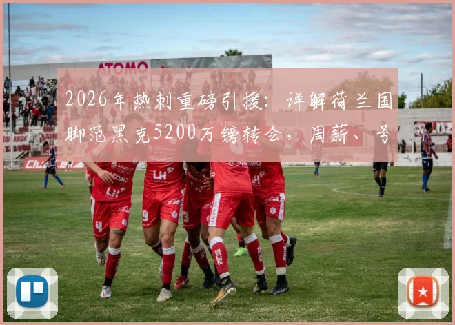 2026年热刺重磅引援：详解荷兰国脚范黑克5200万镑转会，周薪、号码及技术特点全解析