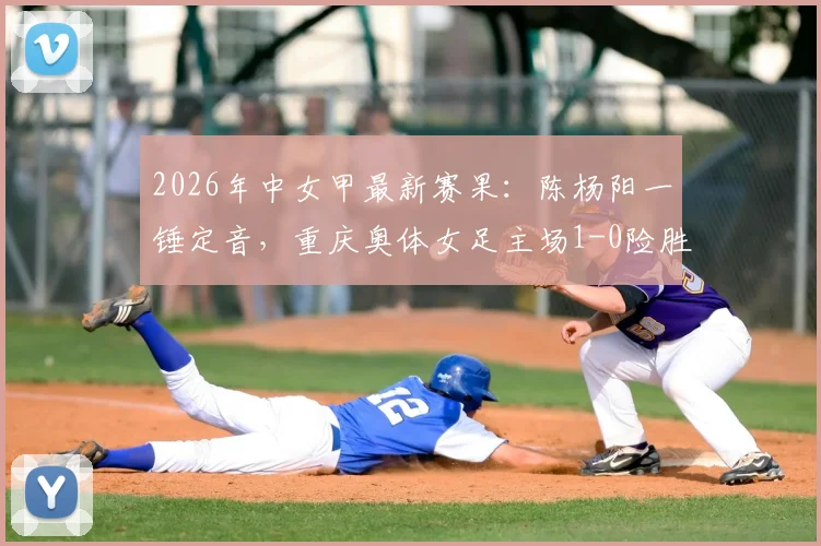 2026年中女甲最新赛果:陈杨阳一锤定音,重庆奥体女足主场1-0险胜杭州女足B队