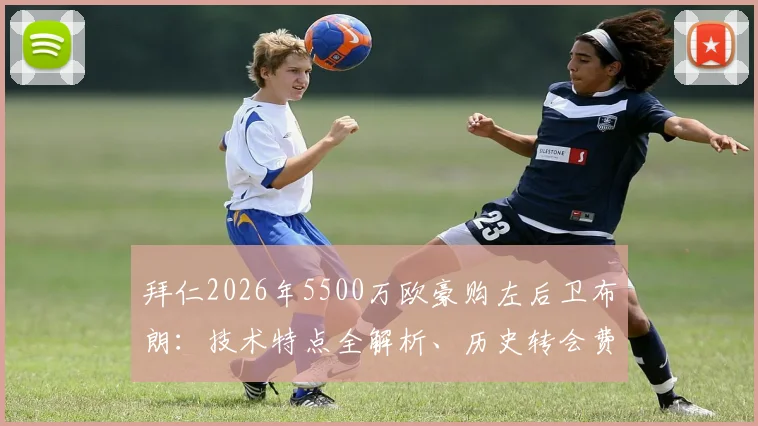 拜仁2026年5500万欧豪购左后卫布朗:技术特点全解析、历史转会费排名及拜仁战术补强深度解读