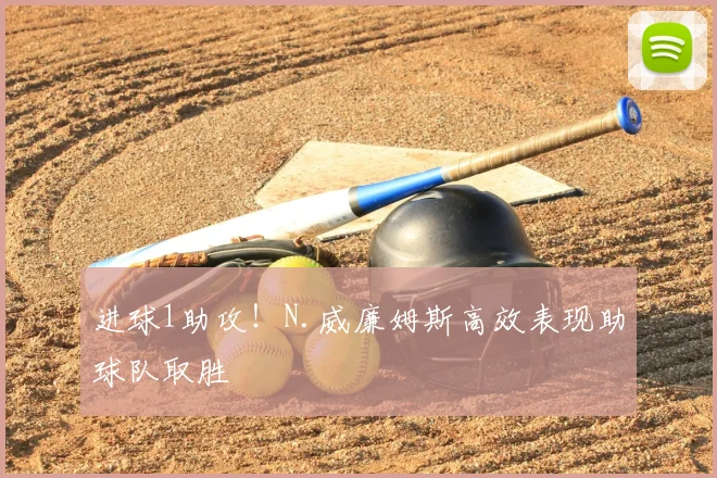 进球1助攻！N.威廉姆斯高效表现助球队取胜