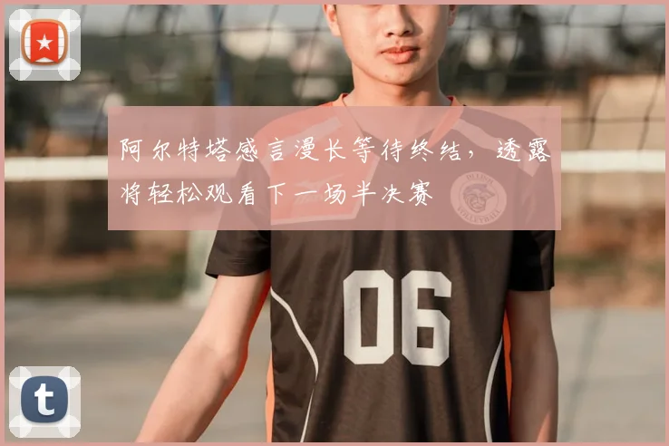 阿尔特塔感言漫长等待终结,透露将轻松观看下一场半决赛