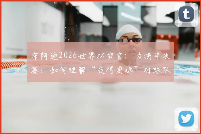 布阿迪2026世界杯宣言：力拼半决赛，如何理解“走得更远”对球队及球迷的深层意义？