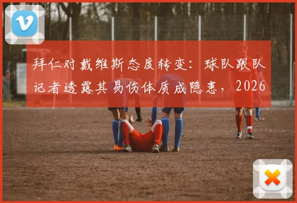拜仁对戴维斯态度转变:球队跟队记者透露其易伤体质成隐患,2026年或不再是非卖品