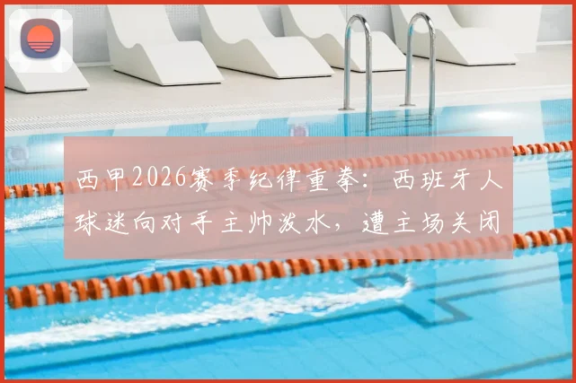 西甲2026赛季纪律重拳:西班牙人球迷向对手主帅泼水,遭主场关闭部分看台一场处罚,事件解读与警示