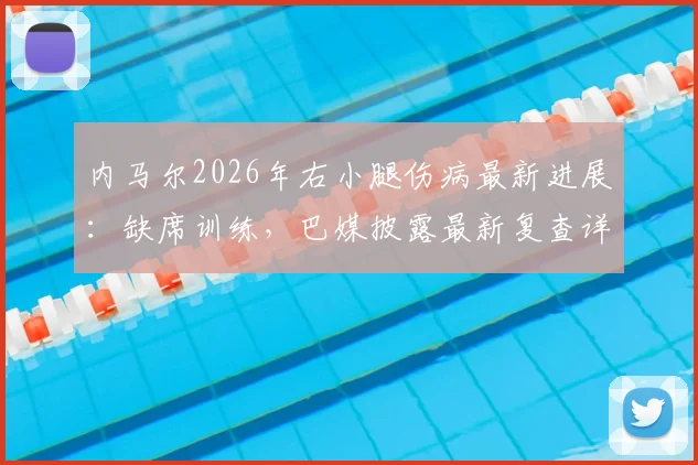 内马尔2026年右小腿伤病最新进展:缺席训练,巴媒披露最新复查详情与恢复时间表