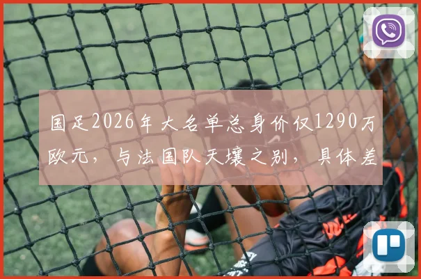 国足2026年大名单总身价仅1290万欧元，与法国队天壤之别，具体差距分析与解读