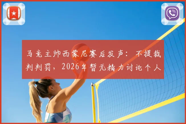马竞主帅西蒙尼赛后发声:不提裁判判罚,2026年暂无精力讨论个人去留问题