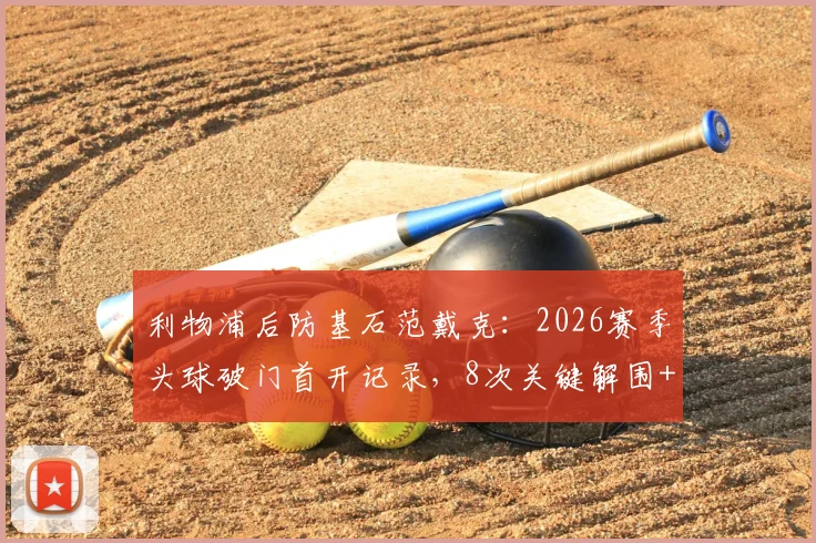 利物浦后防基石范戴克：2026赛季头球破门首开记录，8次关键解围+5次精准长传，当选全场最佳球员