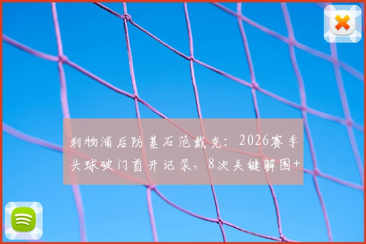 利物浦后防基石范戴克:2026赛季头球破门首开记录,8次关键解围+5次精准长传,当选全场最佳球员