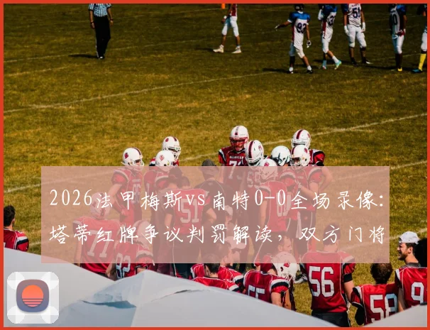 2026法甲梅斯vs南特0-0全场录像：塔蒂红牌争议判罚解读，双方门将数据对比分析