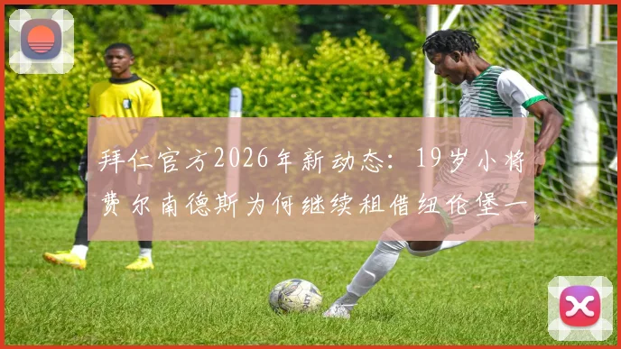 拜仁官方2026年新动态:19岁小将费尔南德斯为何继续租借纽伦堡一年?其未来前景与发展路径分析