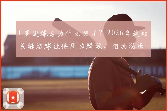 C罗进球后为什么哭了？2026年这粒关键进球让他压力释放、泪流满面，动情瞬间全解析