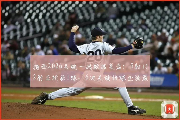 梅西2026关键一战数据复盘:5射门2射正斩获1球,6次关键传球全场最高说明了什么?