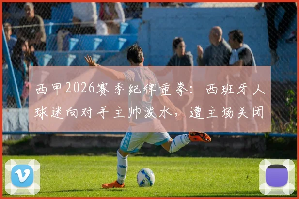 西甲2026赛季纪律重拳：西班牙人球迷向对手主帅泼水，遭主场关闭部分看台一场处罚，事件解读与警示