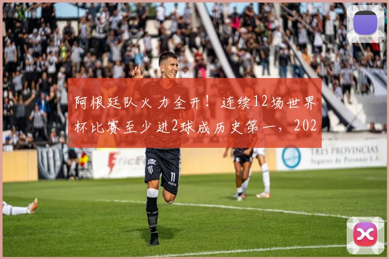 阿根廷队火力全开!连续12场世界杯比赛至少进2球成历史第一,2026年能否延续传奇?