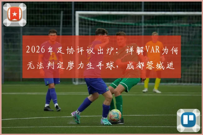 2026年足协评议出炉:详解VAR为何无法判定廖力生手球,成都蓉城进球有效的判罚依据与规则解读