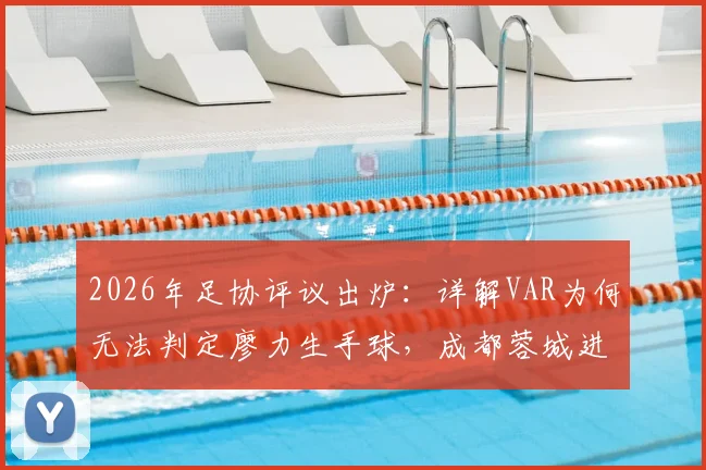 2026年足协评议出炉：详解VAR为何无法判定廖力生手球，成都蓉城进球有效的判罚依据与规则解读