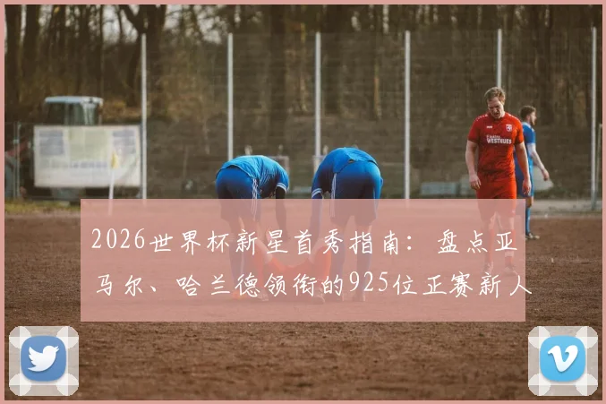 2026世界杯新星首秀指南：盘点亚马尔、哈兰德领衔的925位正赛新人，附球员背景与球队前景解析