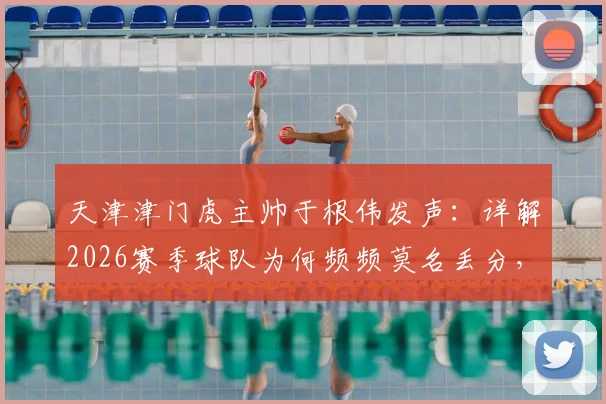 天津津门虎主帅于根伟发声：详解2026赛季球队为何频频莫名丢分，真不是天津球迷矫情