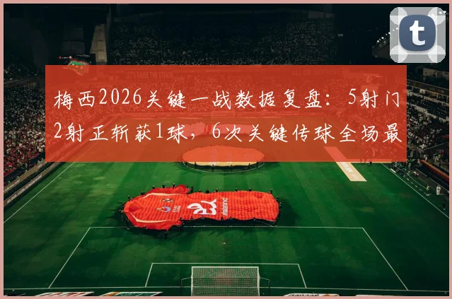 梅西2026关键一战数据复盘：5射门2射正斩获1球，6次关键传球全场最高说明了什么？