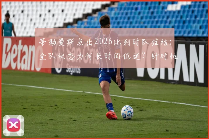 蒂勒曼斯点出2026比利时队症结:全队状态为何长时间低迷?针对性复盘与未来建议