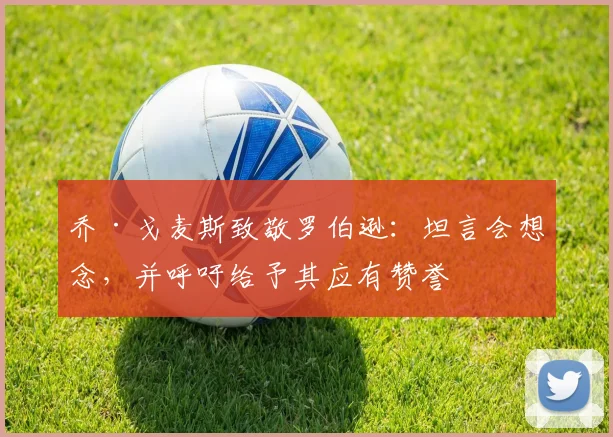 乔·戈麦斯致敬罗伯逊:坦言会想念,并呼吁给予其应有赞誉