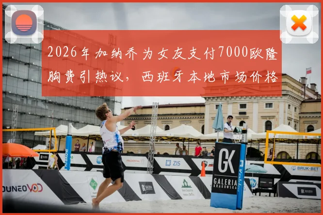 2026年加纳乔为女友支付7000欧隆胸费引热议,西班牙本地市场价格对比与球星伴侣消费观分析